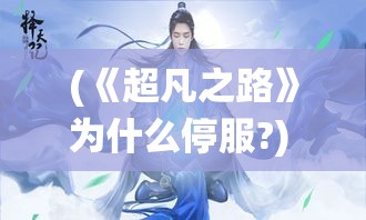 (《超凡之路》为什么停服?) 《超凡之路：探索《仙命决》中修仙者的命运与选择》—— 窥探修行者如何在逆境中，抉择命运与修为的平衡。